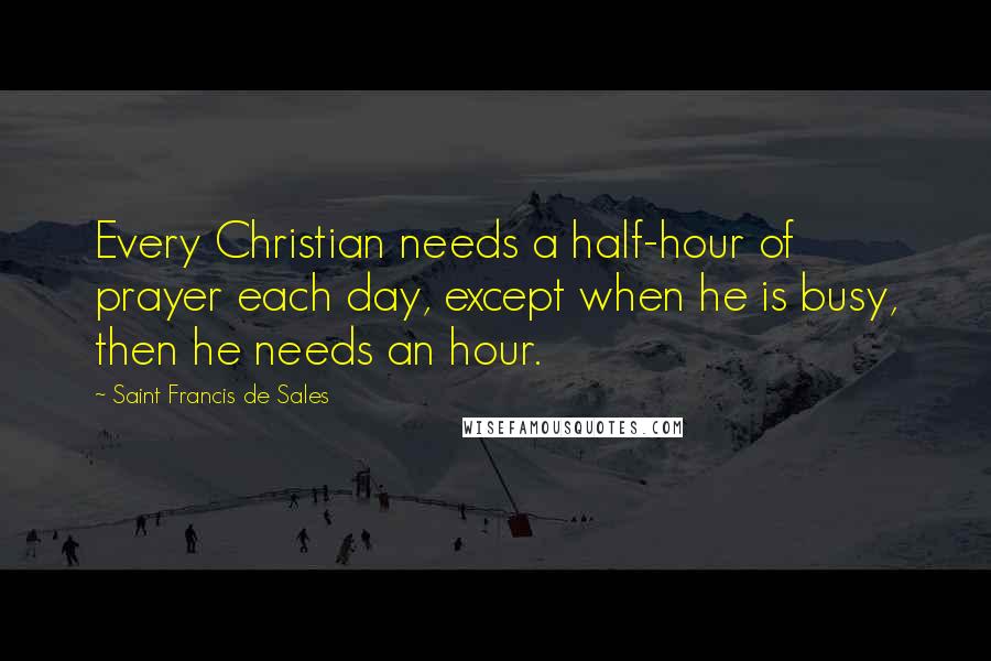 Saint Francis De Sales quotes: Every Christian needs a half-hour of prayer each day, except when he is busy, then he needs an hour.