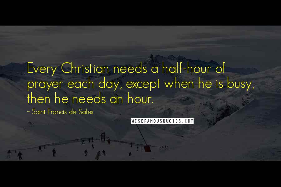 Saint Francis De Sales quotes: Every Christian needs a half-hour of prayer each day, except when he is busy, then he needs an hour. Saint Francis De Sales quotes: Every Christian needs a half-hour of prayer each day, except when he is busy, then he needs an hour.