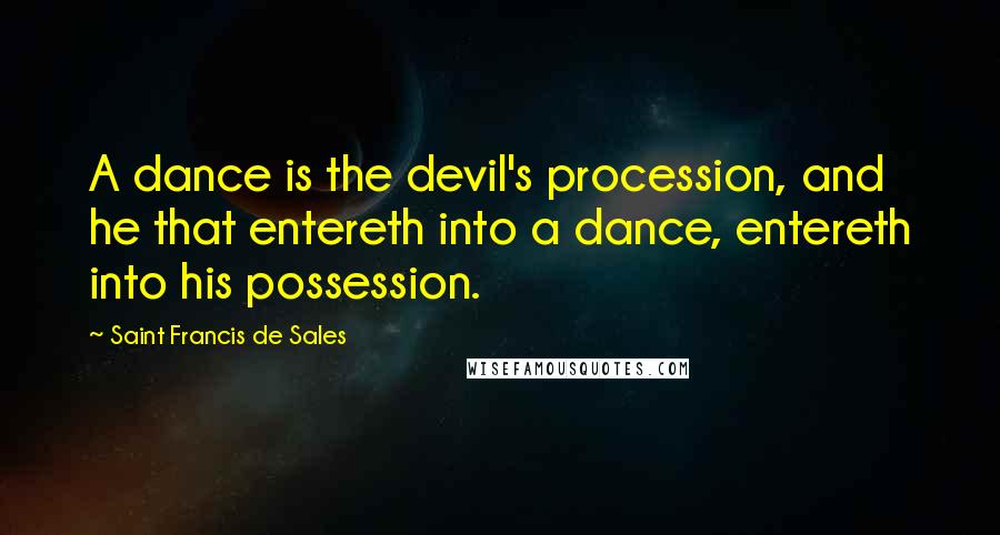 Saint Francis De Sales quotes: A dance is the devil's procession, and he that entereth into a dance, entereth into his possession.