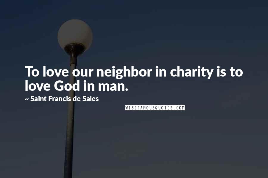 Saint Francis De Sales quotes: To love our neighbor in charity is to love God in man.