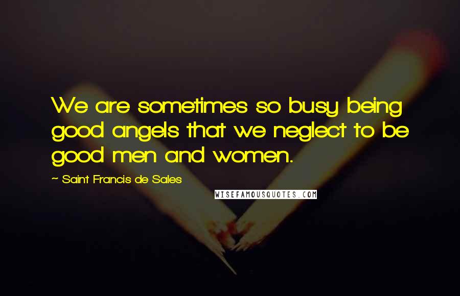 Saint Francis De Sales quotes: We are sometimes so busy being good angels that we neglect to be good men and women.