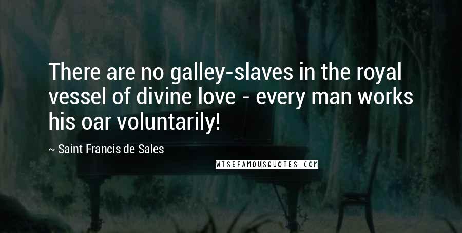 Saint Francis De Sales quotes: There are no galley-slaves in the royal vessel of divine love - every man works his oar voluntarily! Saint Francis De Sales quotes: There are no galley-slaves in the royal vessel of divine love - every man works his oar voluntarily!