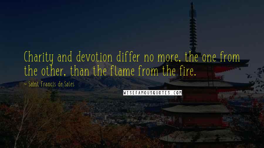 Saint Francis De Sales quotes: Charity and devotion differ no more, the one from the other, than the flame from the fire.
