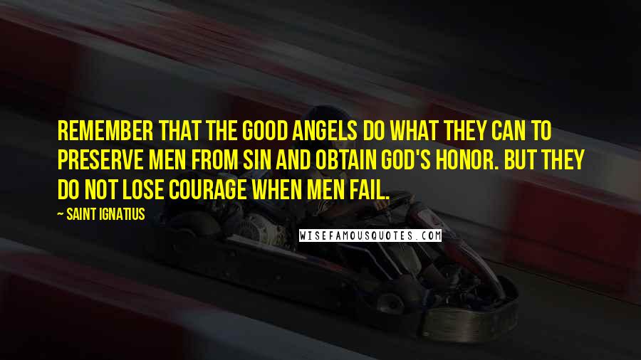 Saint Ignatius quotes: Remember that the good angels do what they can to preserve men from sin and obtain God's honor. But they do not lose courage when men fail.