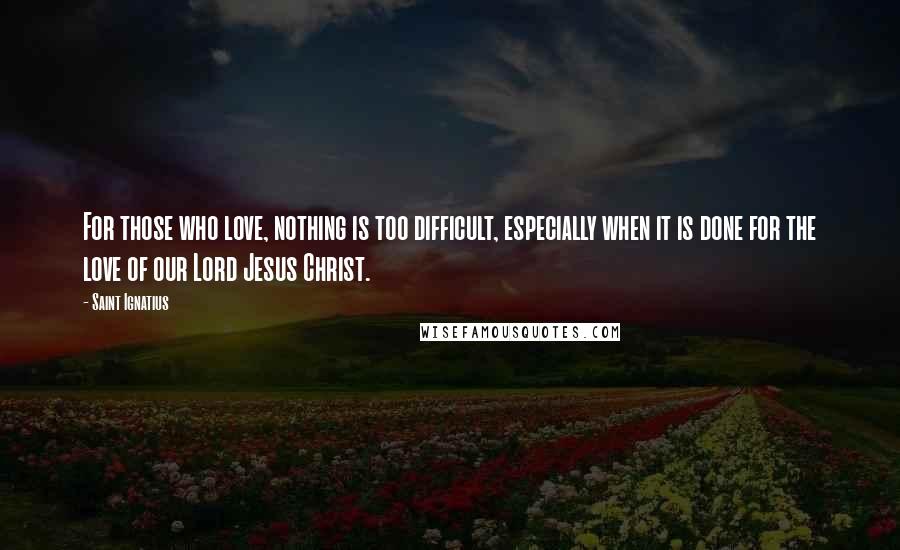Saint Ignatius quotes: For those who love, nothing is too difficult, especially when it is done for the love of our Lord Jesus Christ.