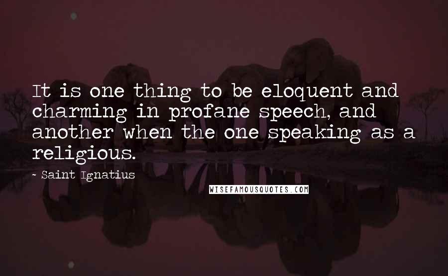Saint Ignatius quotes: It is one thing to be eloquent and charming in profane speech, and another when the one speaking as a religious.