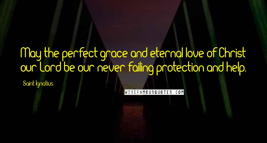 Saint Ignatius quotes: May the perfect grace and eternal love of Christ our Lord be our never-failing protection and help.