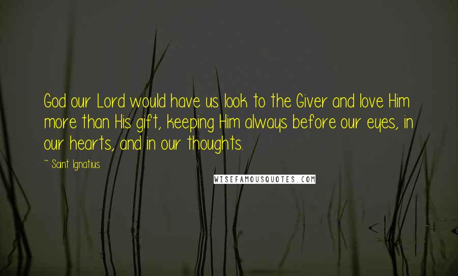 Saint Ignatius quotes: God our Lord would have us look to the Giver and love Him more than His gift, keeping Him always before our eyes, in our hearts, and in our thoughts.