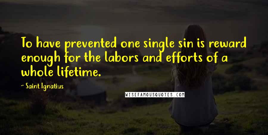 Saint Ignatius quotes: To have prevented one single sin is reward enough for the labors and efforts of a whole lifetime.