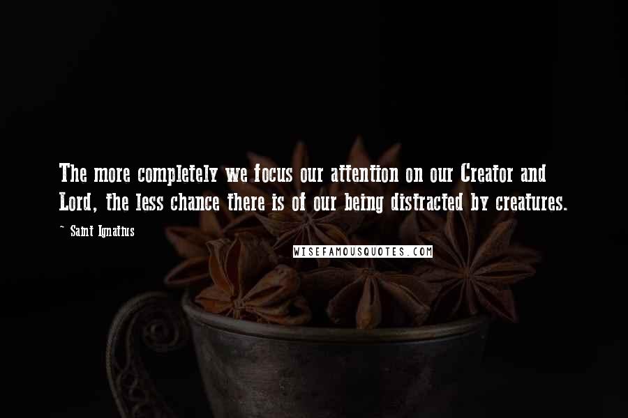 Saint Ignatius quotes: The more completely we focus our attention on our Creator and Lord, the less chance there is of our being distracted by creatures.
