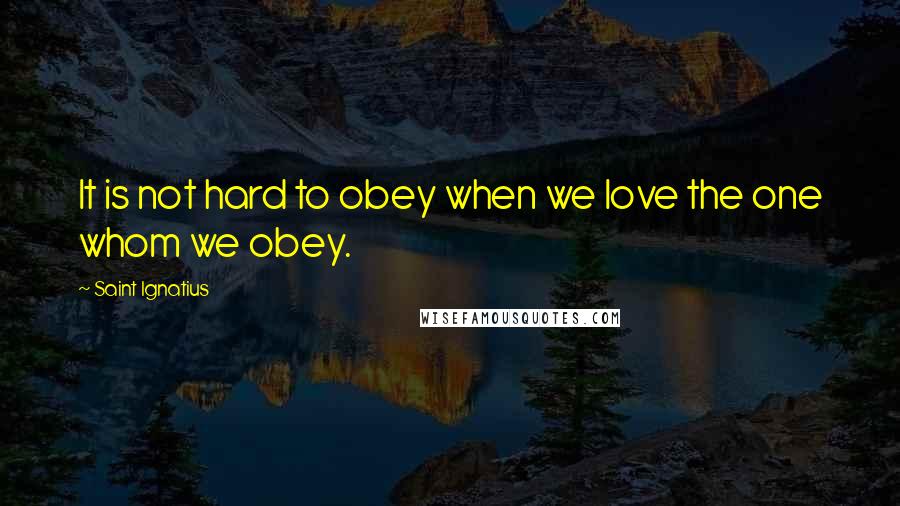 Saint Ignatius quotes: It is not hard to obey when we love the one whom we obey.