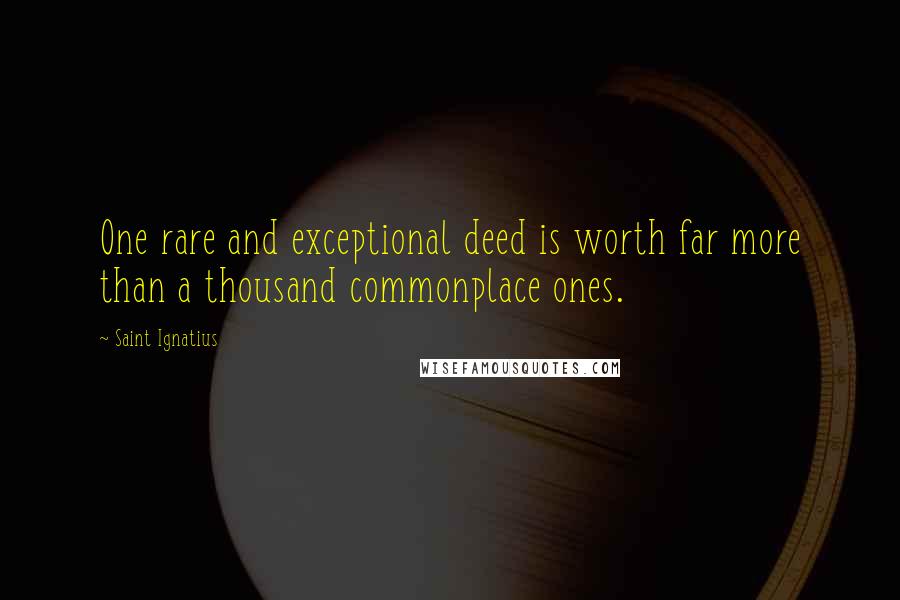 Saint Ignatius quotes: One rare and exceptional deed is worth far more than a thousand commonplace ones.