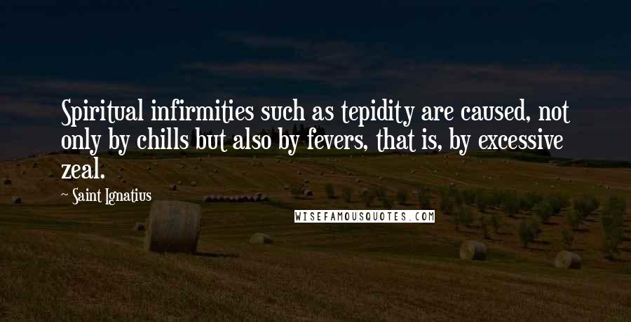 Saint Ignatius quotes: Spiritual infirmities such as tepidity are caused, not only by chills but also by fevers, that is, by excessive zeal.