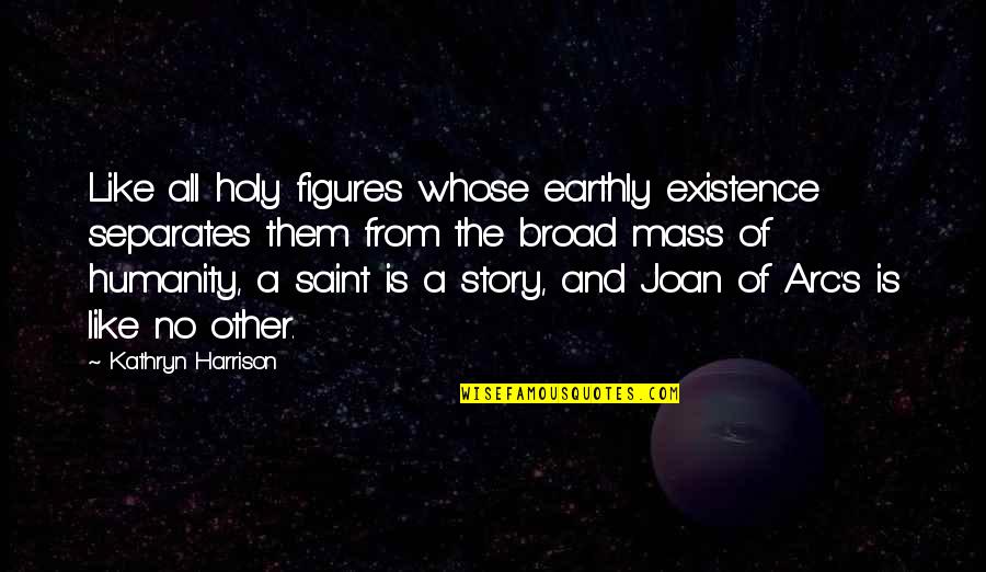 Saint Joan Of Arc Quotes By Kathryn Harrison: Like all holy figures whose earthly existence separates