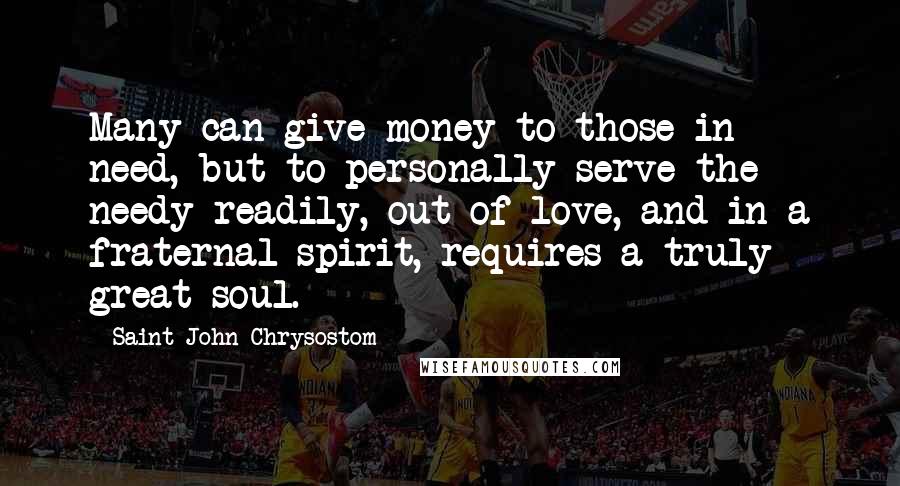 Saint John Chrysostom quotes: Many can give money to those in need, but to personally serve the needy readily, out of love, and in a fraternal spirit, requires a truly great soul.
