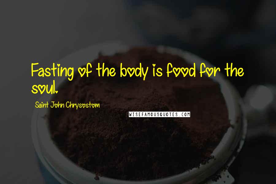 Saint John Chrysostom quotes: Fasting of the body is food for the soul.