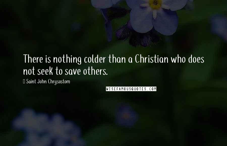 Saint John Chrysostom quotes: There is nothing colder than a Christian who does not seek to save others.