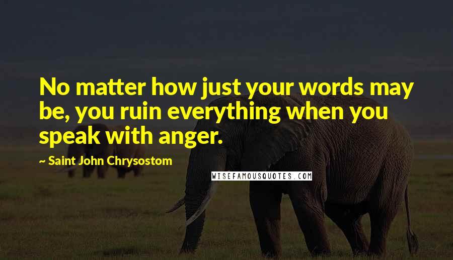 Saint John Chrysostom quotes: No matter how just your words may be, you ruin everything when you speak with anger.