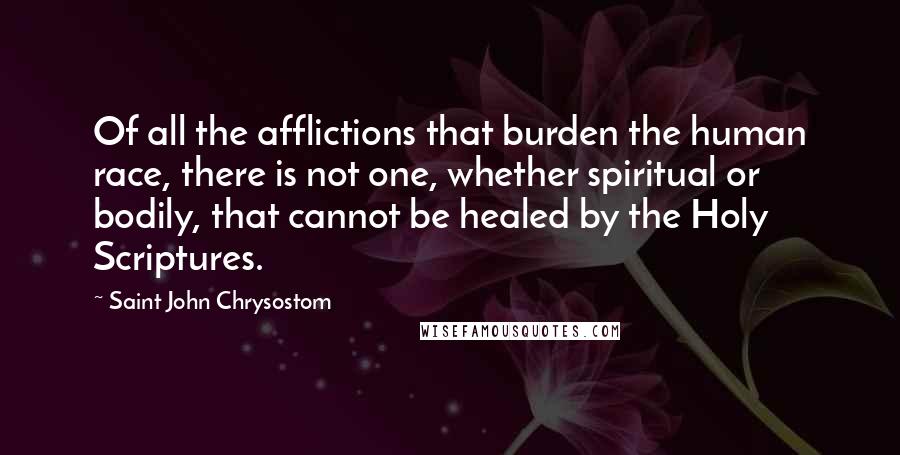 Saint John Chrysostom quotes: Of all the afflictions that burden the human race, there is not one, whether spiritual or bodily, that cannot be healed by the Holy Scriptures.