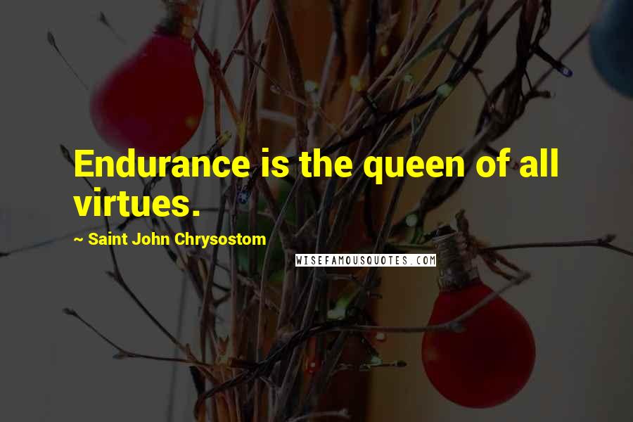 Saint John Chrysostom quotes: Endurance is the queen of all virtues.