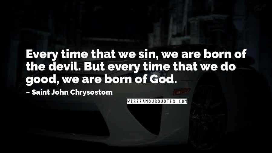 Saint John Chrysostom quotes: Every time that we sin, we are born of the devil. But every time that we do good, we are born of God.