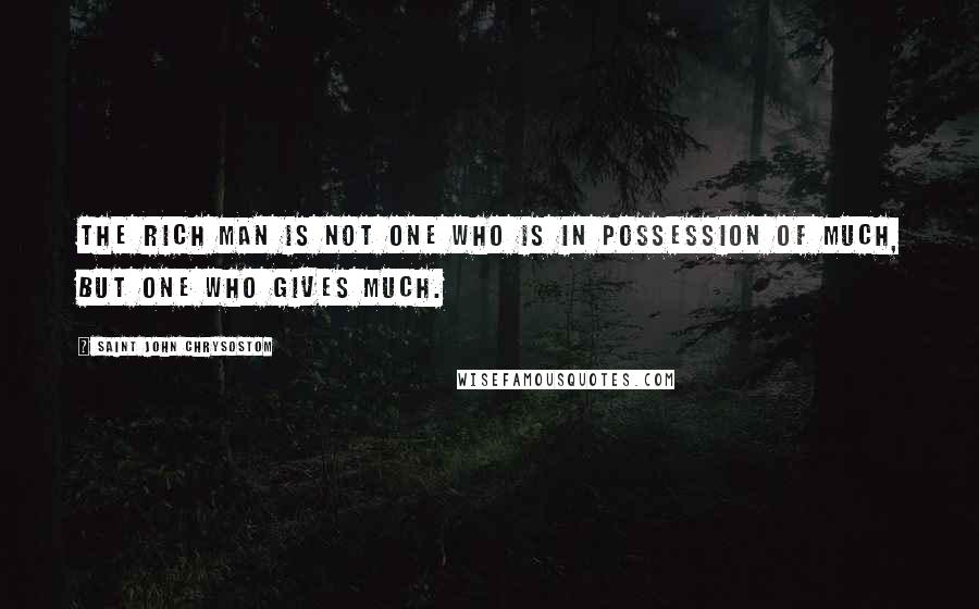 Saint John Chrysostom quotes: The rich man is not one who is in possession of much, but one who gives much.