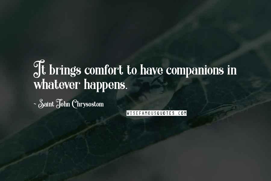 Saint John Chrysostom quotes: It brings comfort to have companions in whatever happens.