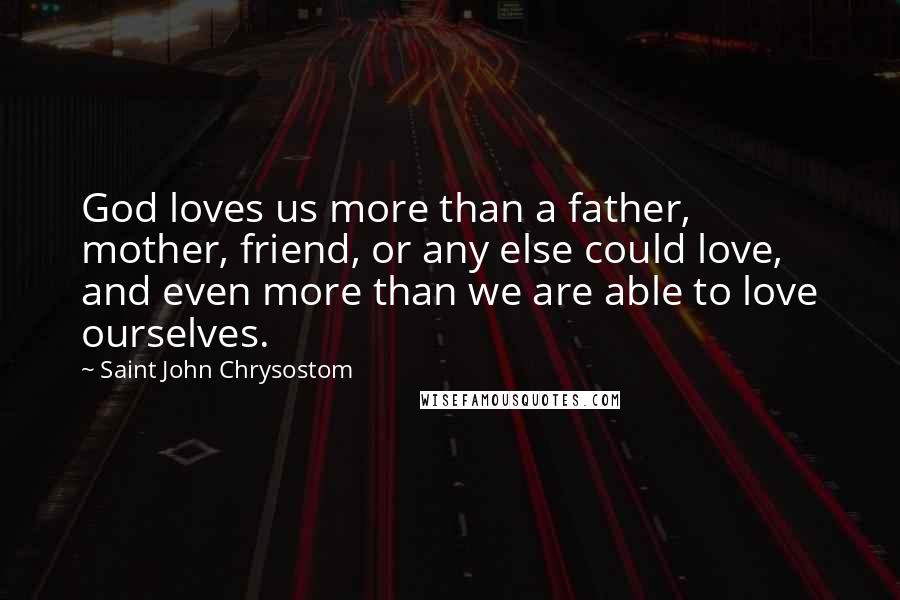 Saint John Chrysostom quotes: God loves us more than a father, mother, friend, or any else could love, and even more than we are able to love ourselves.