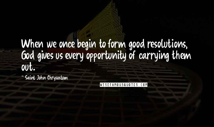 Saint John Chrysostom quotes: When we once begin to form good resolutions, God gives us every opportunity of carrying them out.
