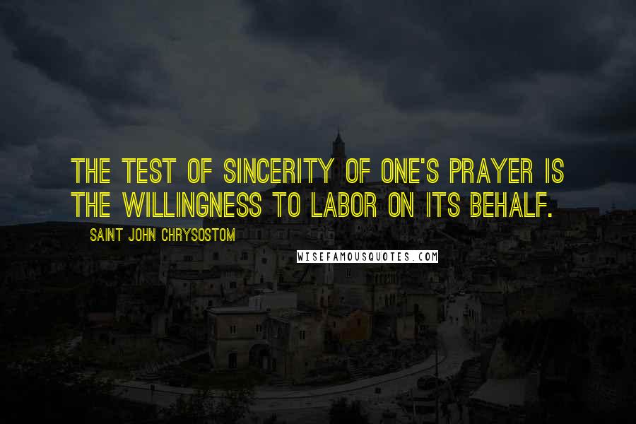 Saint John Chrysostom quotes: The test of sincerity of one's prayer is the willingness to labor on its behalf.
