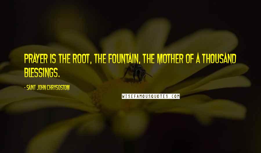 Saint John Chrysostom quotes: Prayer is the root, the fountain, the mother of a thousand blessings.