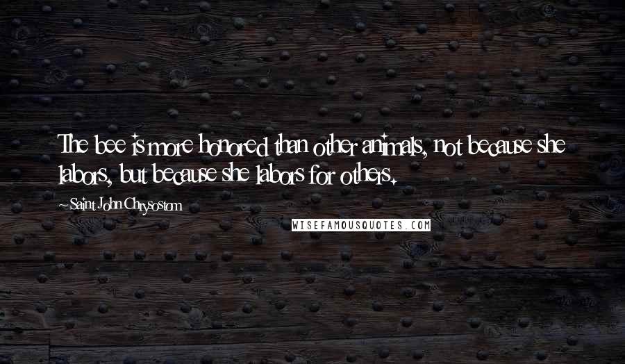 Saint John Chrysostom quotes: The bee is more honored than other animals, not because she labors, but because she labors for others.