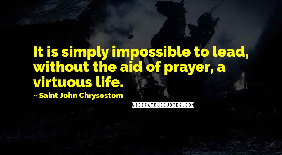 Saint John Chrysostom quotes: It is simply impossible to lead, without the aid of prayer, a virtuous life.