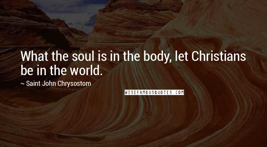 Saint John Chrysostom quotes: What the soul is in the body, let Christians be in the world.