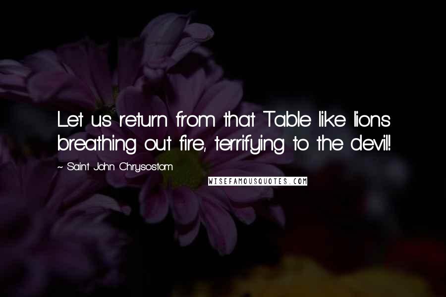 Saint John Chrysostom quotes: Let us return from that Table like lions breathing out fire, terrifying to the devil!