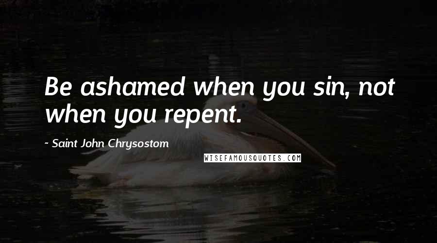 Saint John Chrysostom quotes: Be ashamed when you sin, not when you repent.