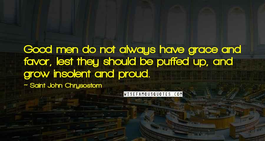 Saint John Chrysostom quotes: Good men do not always have grace and favor, lest they should be puffed up, and grow insolent and proud.