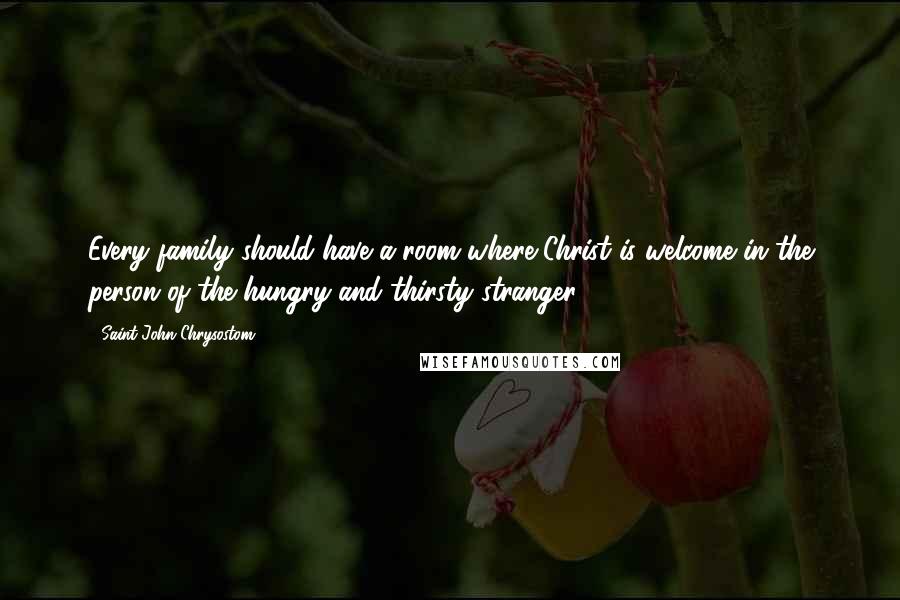 Saint John Chrysostom quotes: Every family should have a room where Christ is welcome in the person of the hungry and thirsty stranger. Saint John Chrysostom quotes: Every family should have a room where Christ is welcome in the person of the hungry and thirsty stranger.