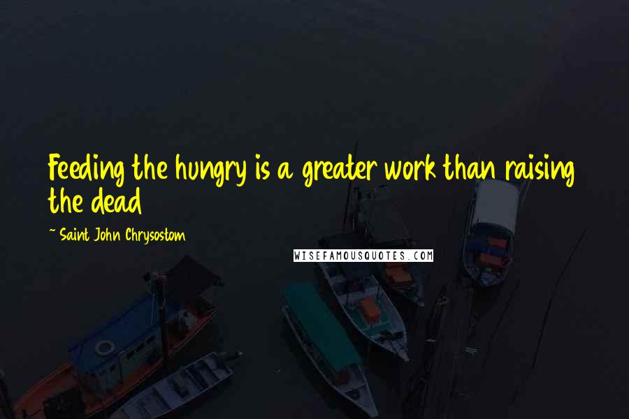 Saint John Chrysostom quotes: Feeding the hungry is a greater work than raising the dead