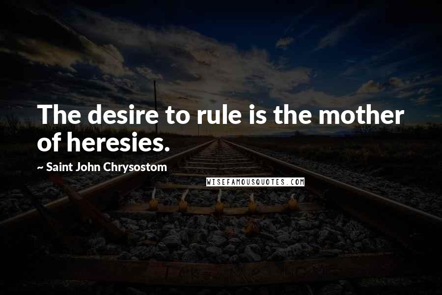 Saint John Chrysostom quotes: The desire to rule is the mother of heresies.