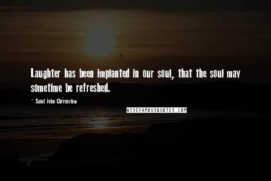 Saint John Chrysostom quotes: Laughter has been implanted in our soul, that the soul may sometime be refreshed.