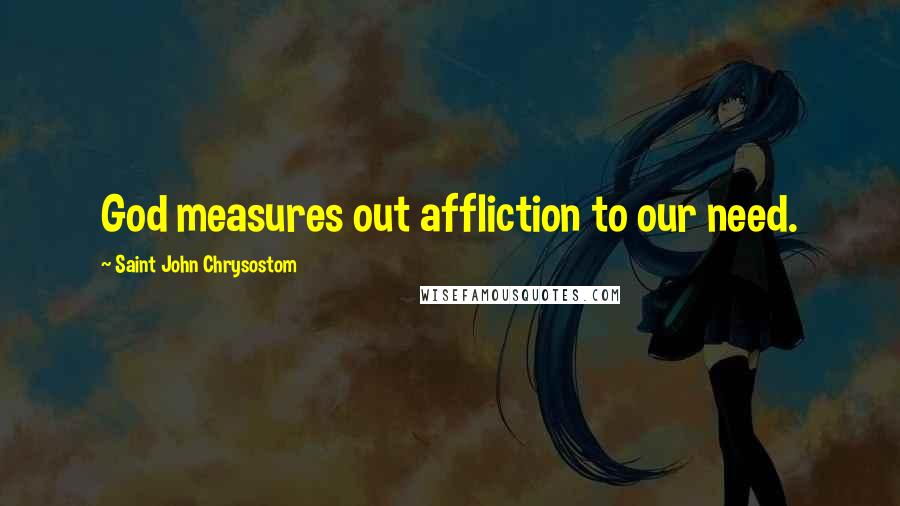 Saint John Chrysostom quotes: God measures out affliction to our need.