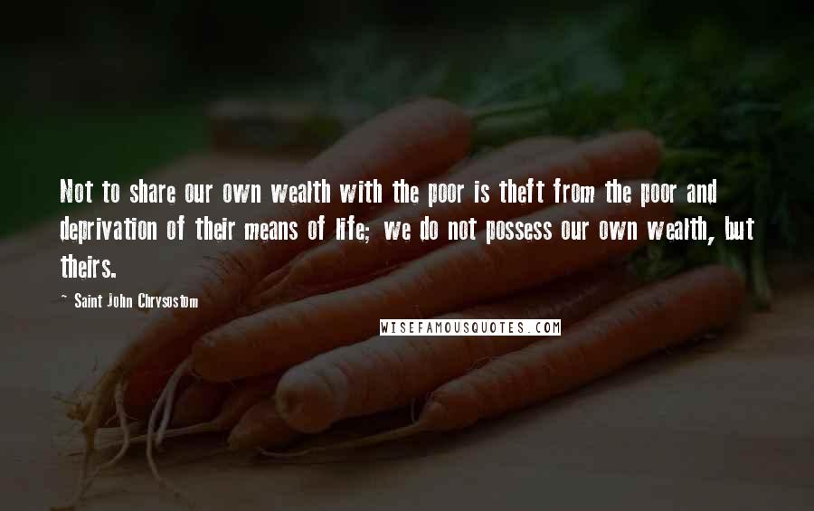 Saint John Chrysostom quotes: Not to share our own wealth with the poor is theft from the poor and deprivation of their means of life; we do not possess our own wealth, but theirs.