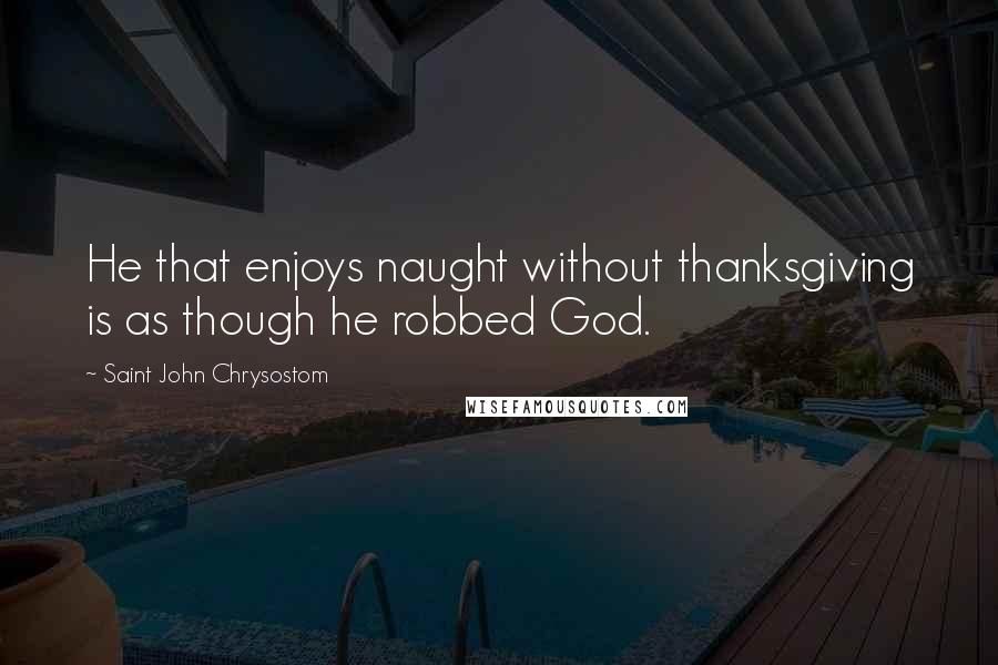 Saint John Chrysostom quotes: He that enjoys naught without thanksgiving is as though he robbed God.