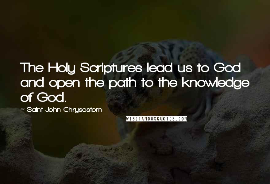 Saint John Chrysostom quotes: The Holy Scriptures lead us to God and open the path to the knowledge of God.