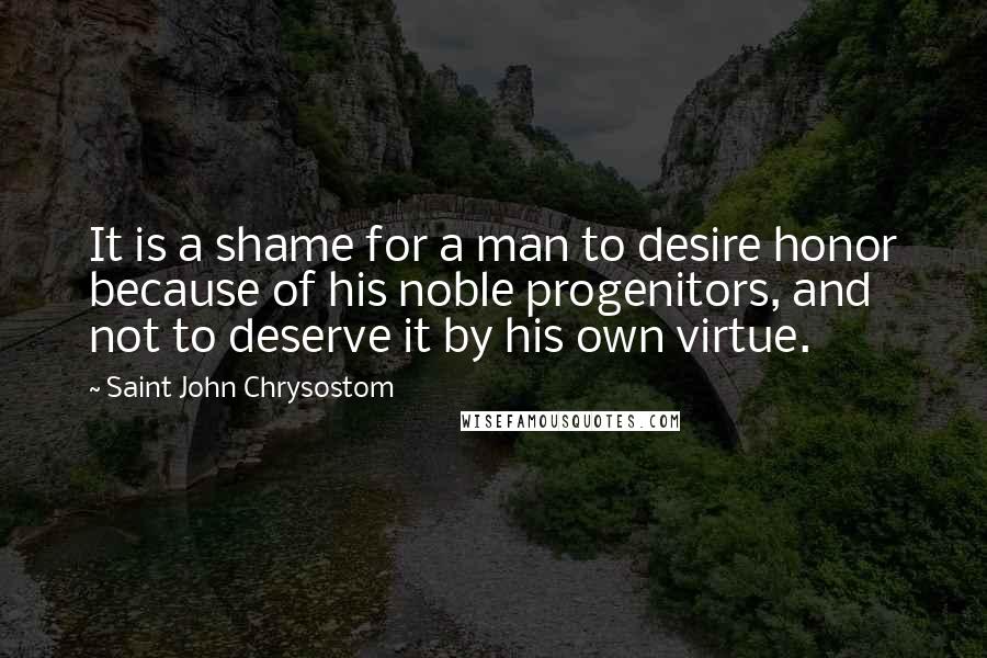 Saint John Chrysostom quotes: It is a shame for a man to desire honor because of his noble progenitors, and not to deserve it by his own virtue.