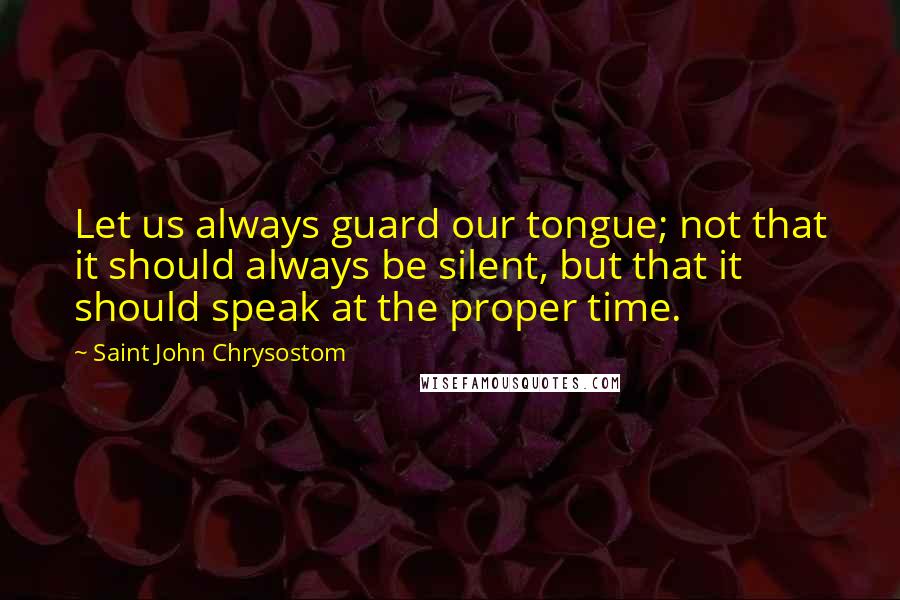 Saint John Chrysostom quotes: Let us always guard our tongue; not that it should always be silent, but that it should speak at the proper time.