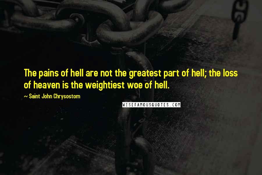Saint John Chrysostom quotes: The pains of hell are not the greatest part of hell; the loss of heaven is the weightiest woe of hell.