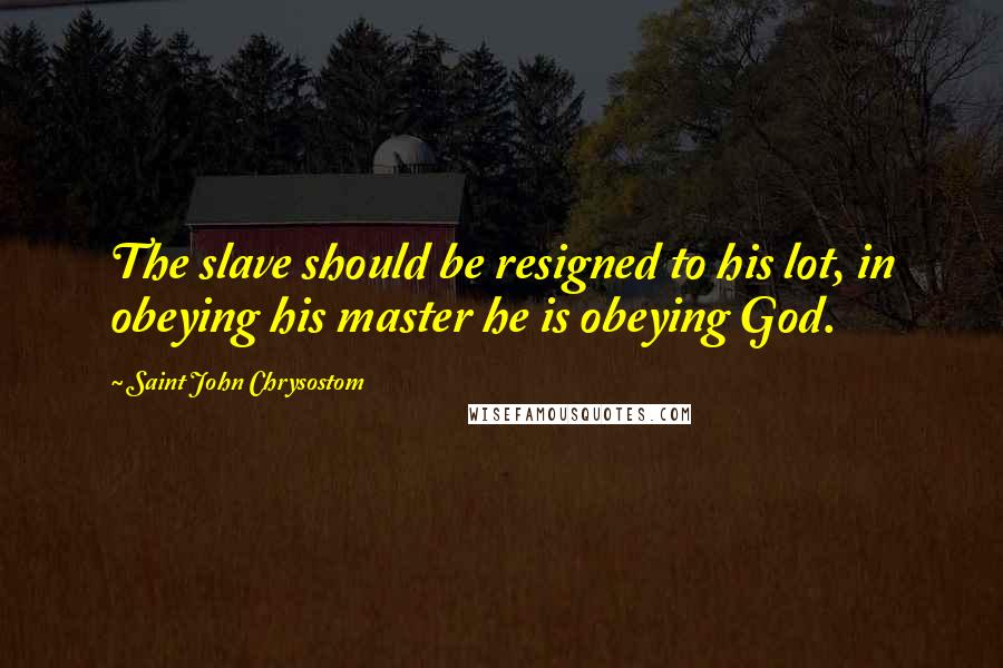 Saint John Chrysostom quotes: The slave should be resigned to his lot, in obeying his master he is obeying God.