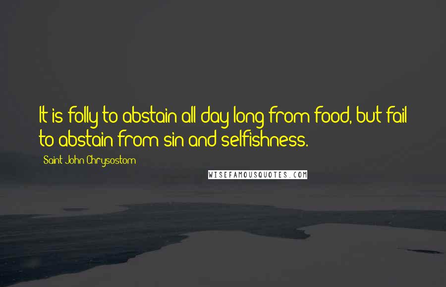 Saint John Chrysostom quotes: It is folly to abstain all day long from food, but fail to abstain from sin and selfishness.